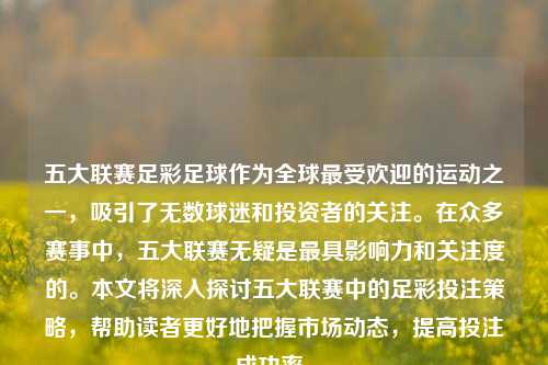 五大联赛足彩足球作为全球最受欢迎的运动之一，吸引了无数球迷和投资者的关注。在众多赛事中，五大联赛无疑是最具影响力和关注度的。本文将深入探讨五大联赛中的足彩投注策略，帮助读者更好地把握市场动态，提高投注成功率。