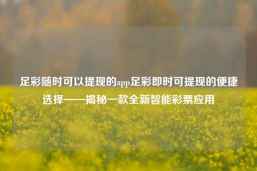 足彩随时可以提现的app足彩即时可提现的便捷选择——揭秘一款全新智能彩票应用