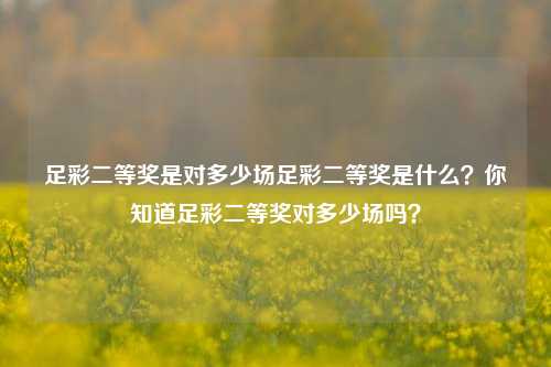足彩二等奖是对多少场足彩二等奖是什么？你知道足彩二等奖对多少场吗？