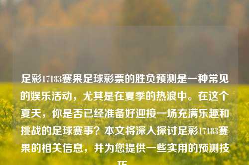 足彩17183赛果足球彩票的胜负预测是一种常见的娱乐活动，尤其是在夏季的热浪中。在这个夏天，你是否已经准备好迎接一场充满乐趣和挑战的足球赛事？本文将深入探讨足彩17183赛果的相关信息，并为您提供一些实用的预测技巧。
