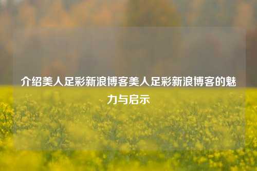 介绍美人足彩新浪博客美人足彩新浪博客的魅力与启示