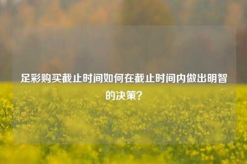 足彩购买截止时间如何在截止时间内做出明智的决策？