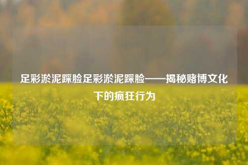 足彩淤泥踩脸足彩淤泥踩脸——揭秘赌博文化下的疯狂行为