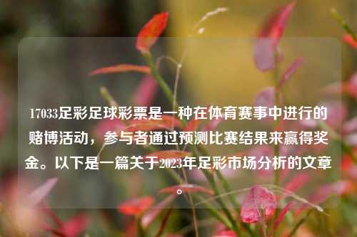 17033足彩足球彩票是一种在体育赛事中进行的赌博活动，参与者通过预测比赛结果来赢得奖金。以下是一篇关于2023年足彩市场分析的文章。