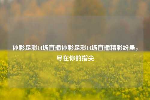 体彩足彩14场直播体彩足彩14场直播精彩纷呈，尽在你的指尖