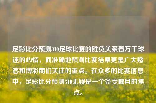 足彩比分预测310足球比赛的胜负关系着万千球迷的心情，而准确地预测比赛结果更是广大赌客和博彩商们关注的重点。在众多的比赛信息中，足彩比分预测310无疑是一个备受瞩目的焦点。