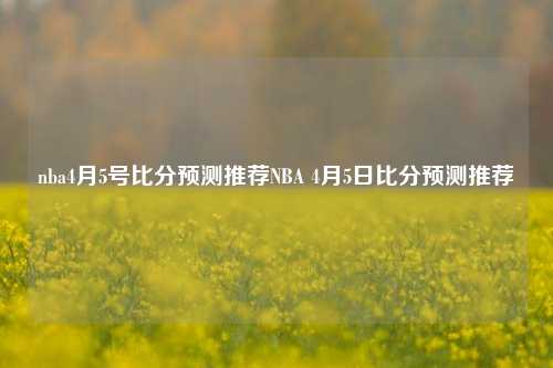 nba4月5号比分预测推荐NBA 4月5日比分预测推荐