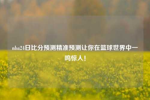 nba24日比分预测精准预测让你在篮球世界中一鸣惊人！