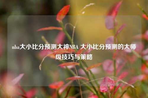 nba大小比分预测大神NBA 大小比分预测的大师级技巧与策略