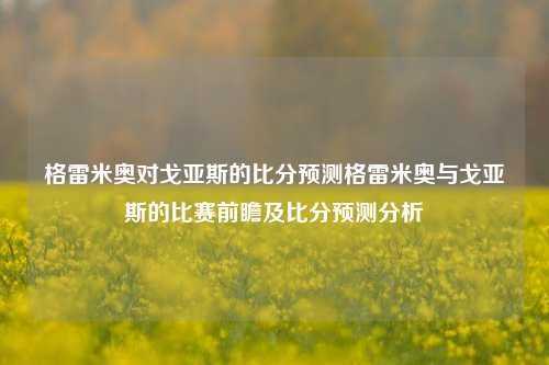 格雷米奥对戈亚斯的比分预测格雷米奥与戈亚斯的比赛前瞻及比分预测分析