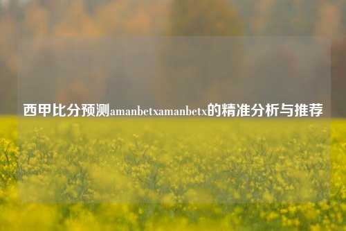 西甲比分预测amanbetxamanbetx的精准分析与推荐