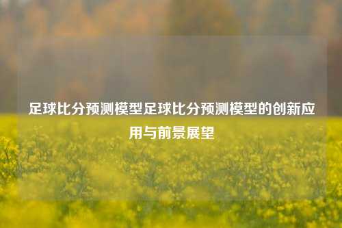 足球比分预测模型足球比分预测模型的创新应用与前景展望