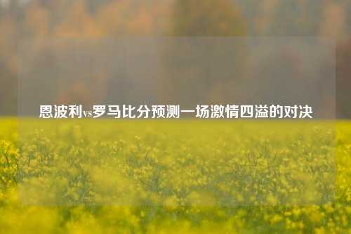 恩波利vs罗马比分预测一场激情四溢的对决