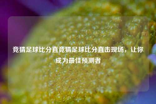竞猜足球比分直竞猜足球比分直击现场，让你成为最佳预测者