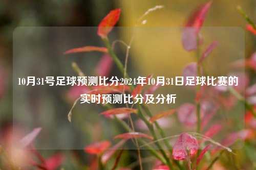 10月31号足球预测比分2024年10月31日足球比赛的实时预测比分及分析