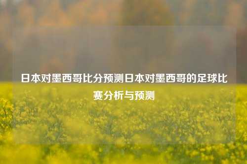 日本对墨西哥比分预测日本对墨西哥的足球比赛分析与预测