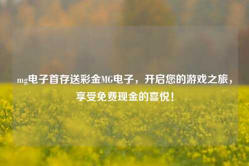 mg电子首存送彩金MG电子，开启您的游戏之旅，享受免费现金的喜悦！