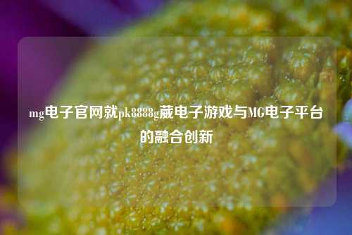 mg电子官网就pk8888g葳电子游戏与MG电子平台的融合创新