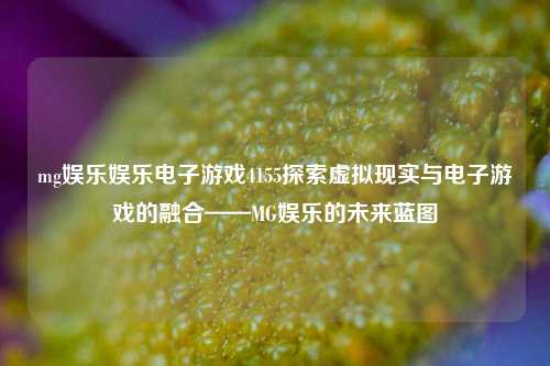 mg娱乐娱乐电子游戏4155探索虚拟现实与电子游戏的融合——MG娱乐的未来蓝图