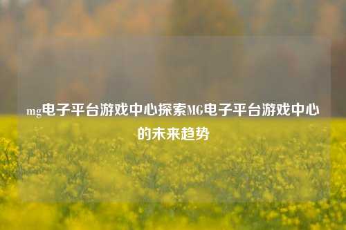 mg电子平台游戏中心探索MG电子平台游戏中心的未来趋势