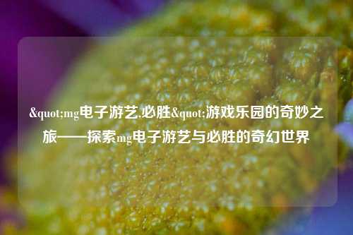 "mg电子游艺,必胜"游戏乐园的奇妙之旅——探索mg电子游艺与必胜的奇幻世界