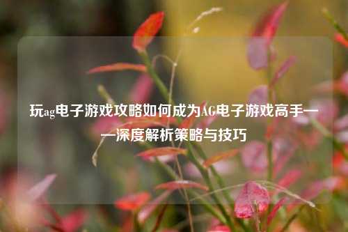 玩ag电子游戏攻略如何成为AG电子游戏高手——深度解析策略与技巧