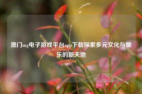 澳门mg电子游戏平台app下载探索多元文化与娱乐的新天地