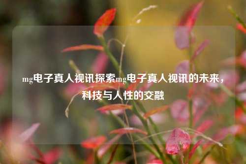 mg电子真人视讯探索mg电子真人视讯的未来，科技与人性的交融