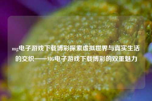 mg电子游戏下载博彩探索虚拟世界与真实生活的交织——MG电子游戏下载博彩的双重魅力