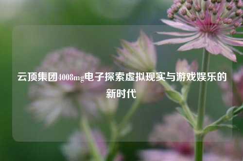 云顶集团4008mg电子探索虚拟现实与游戏娱乐的新时代