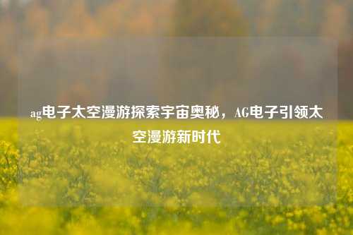 ag电子太空漫游探索宇宙奥秘，AG电子引领太空漫游新时代