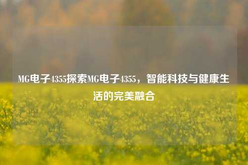 MG电子4355探索MG电子4355，智能科技与健康生活的完美融合