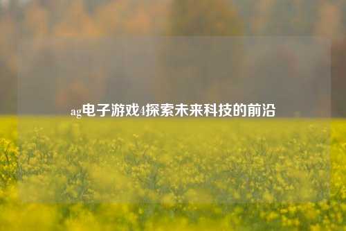 ag电子游戏4探索未来科技的前沿