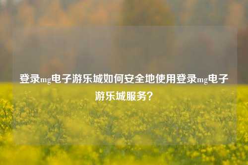 登录mg电子游乐城如何安全地使用登录mg电子游乐城服务？