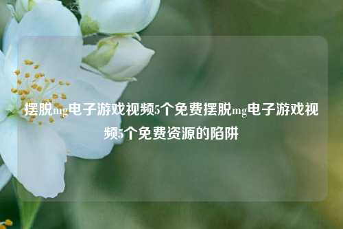 摆脱mg电子游戏视频5个免费摆脱mg电子游戏视频5个免费资源的陷阱