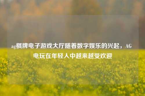 ag棋牌电子游戏大厅随着数字娱乐的兴起，AG 电玩在年轻人中越来越受欢迎
