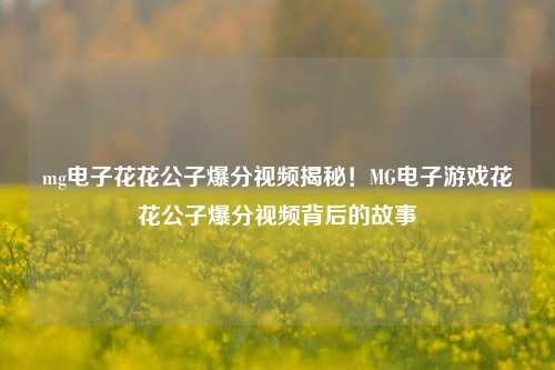 mg电子花花公子爆分视频揭秘！MG电子游戏花花公子爆分视频背后的故事