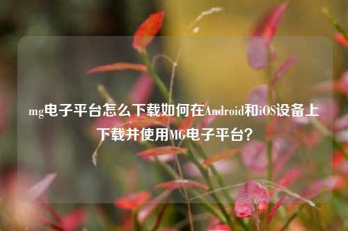 mg电子平台怎么下载如何在Android和iOS设备上下载并使用MG电子平台？
