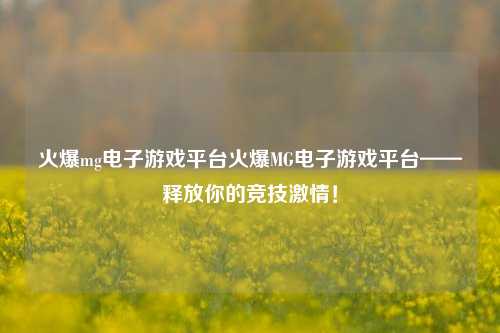 火爆mg电子游戏平台火爆MG电子游戏平台——释放你的竞技激情！