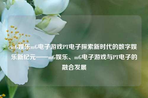 mG娱乐mG电子游戏PT电子探索新时代的数字娱乐新纪元——mG娱乐、mG电子游戏与PT电子的融合发展
