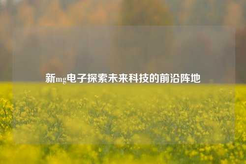 新mg电子探索未来科技的前沿阵地