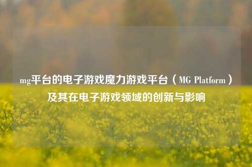 mg平台的电子游戏魔力游戏平台（MG Platform）及其在电子游戏领域的创新与影响
