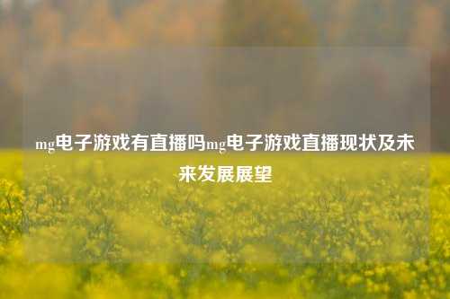 mg电子游戏有直播吗mg电子游戏直播现状及未来发展展望
