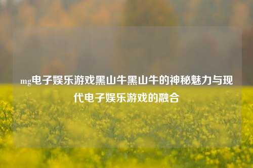 mg电子娱乐游戏黑山牛黑山牛的神秘魅力与现代电子娱乐游戏的融合