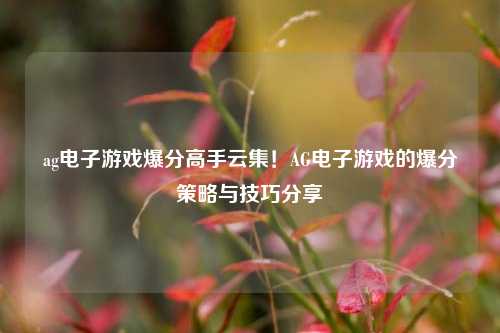 ag电子游戏爆分高手云集！AG电子游戏的爆分策略与技巧分享