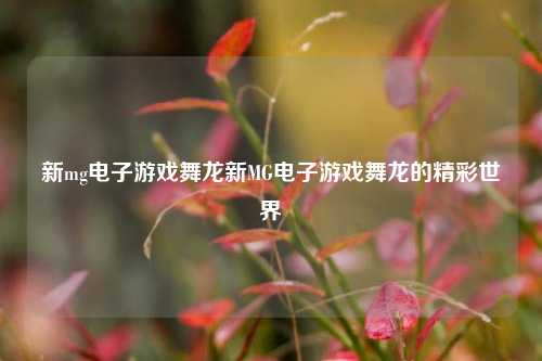 新mg电子游戏舞龙新MG电子游戏舞龙的精彩世界