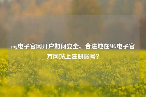 mg电子官网开户如何安全、合法地在MG电子官方网站上注册账号？