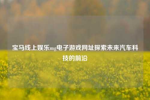 宝马线上娱乐mg电子游戏网址探索未来汽车科技的前沿