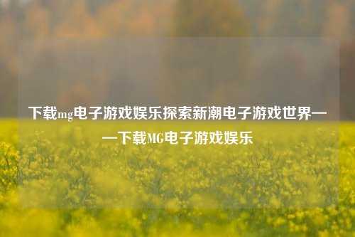 下载mg电子游戏娱乐探索新潮电子游戏世界——下载MG电子游戏娱乐