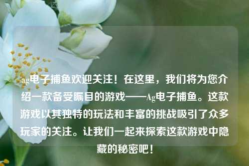 ag电子捕鱼欢迎关注！在这里，我们将为您介绍一款备受瞩目的游戏——Ag电子捕鱼。这款游戏以其独特的玩法和丰富的挑战吸引了众多玩家的关注。让我们一起来探索这款游戏中隐藏的秘密吧！